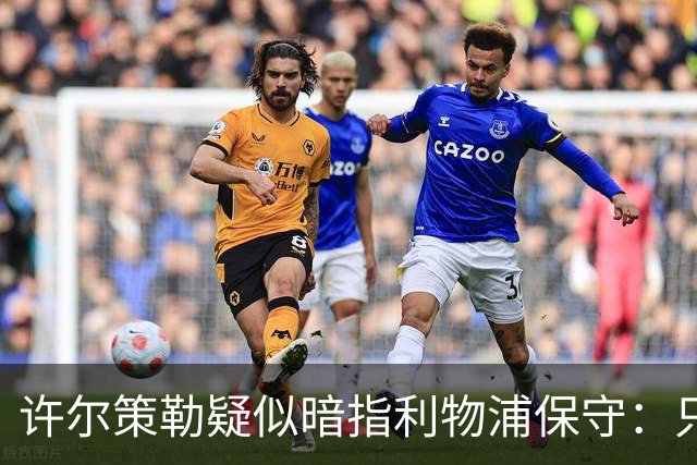 许尔策勒疑似暗指利物浦保守：只有一支球队在努力赢下比赛